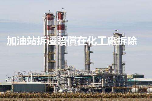 加油站拆遷賠償在化工廠拆除中的不可或缺性！